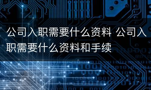 公司入职需要什么资料 公司入职需要什么资料和手续