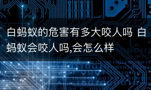 白蚂蚁的危害有多大咬人吗 白蚂蚁会咬人吗,会怎么样
