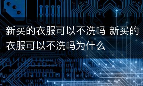 新买的衣服可以不洗吗 新买的衣服可以不洗吗为什么
