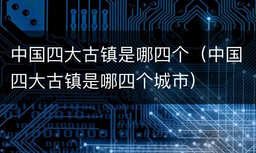 中国四大古镇是哪四个（中国四大古镇是哪四个城市）