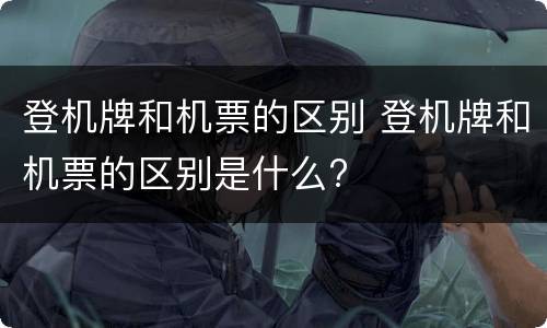 登机牌和机票的区别 登机牌和机票的区别是什么?