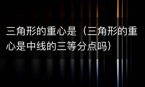 三角形的重心是（三角形的重心是中线的三等分点吗）