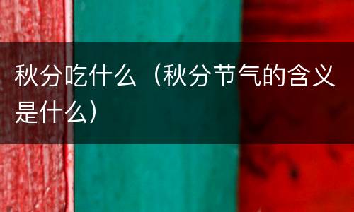 秋分吃什么（秋分节气的含义是什么）