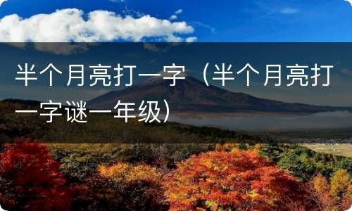 半个月亮打一字（半个月亮打一字谜一年级）