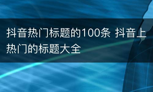 抖音热门标题的100条 抖音上热门的标题大全