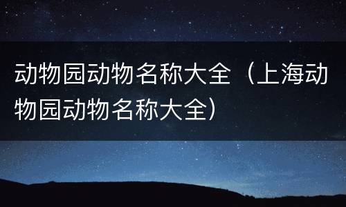 动物园动物名称大全（上海动物园动物名称大全）