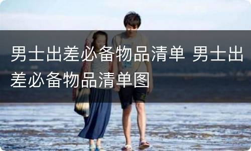 男士出差必备物品清单 男士出差必备物品清单图