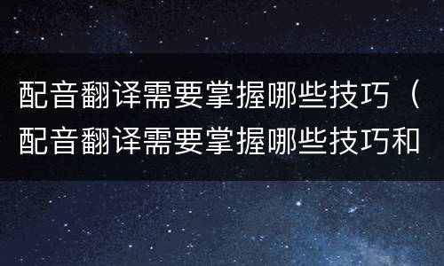 配音翻译需要掌握哪些技巧（配音翻译需要掌握哪些技巧和方法）