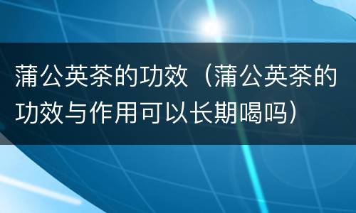 蒲公英茶的功效（蒲公英茶的功效与作用可以长期喝吗）