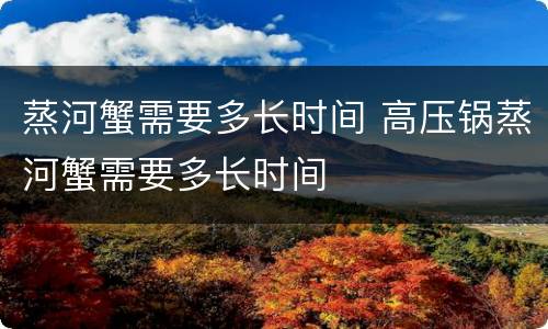 蒸河蟹需要多长时间 高压锅蒸河蟹需要多长时间