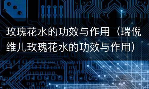玫瑰花水的功效与作用（瑞倪维儿玫瑰花水的功效与作用）