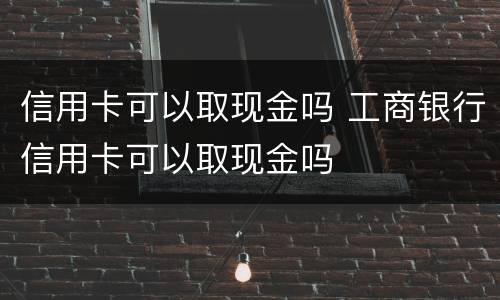 信用卡可以取现金吗 工商银行信用卡可以取现金吗