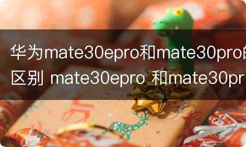 华为mate30epro和mate30pro的区别 mate30epro 和mate30pro区别