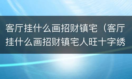 客厅挂什么画招财镇宅（客厅挂什么画招财镇宅人旺十字绣）