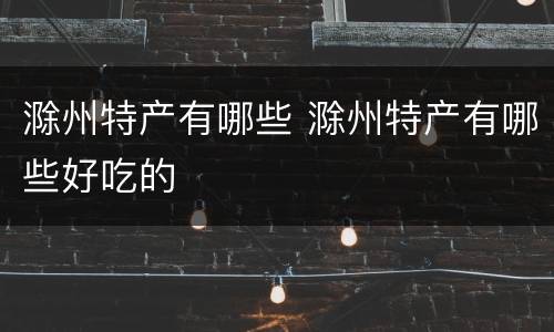滁州特产有哪些 滁州特产有哪些好吃的