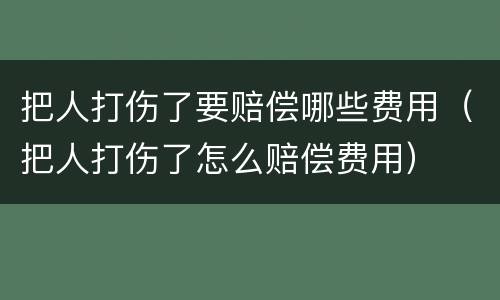 把人打伤了要赔偿哪些费用（把人打伤了怎么赔偿费用）