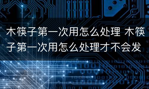 木筷子第一次用怎么处理 木筷子第一次用怎么处理才不会发霉