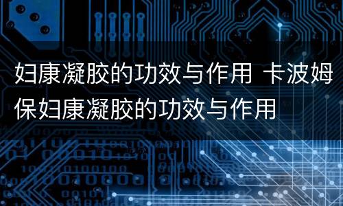 妇康凝胶的功效与作用 卡波姆保妇康凝胶的功效与作用