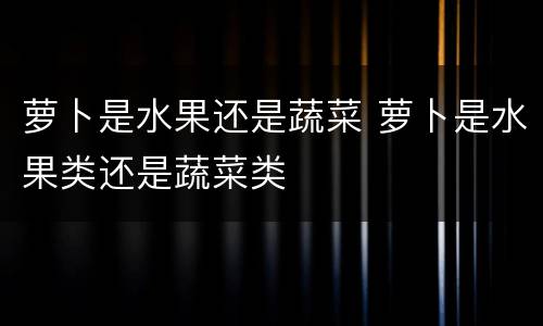 萝卜是水果还是蔬菜 萝卜是水果类还是蔬菜类