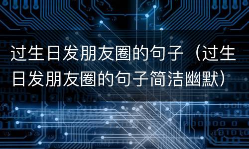 过生日发朋友圈的句子（过生日发朋友圈的句子简洁幽默）
