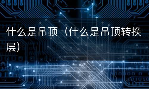 什么是吊顶（什么是吊顶转换层）
