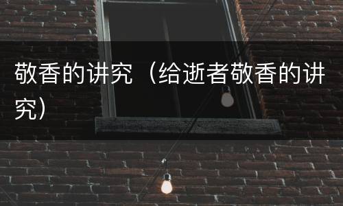 敬香的讲究（给逝者敬香的讲究）