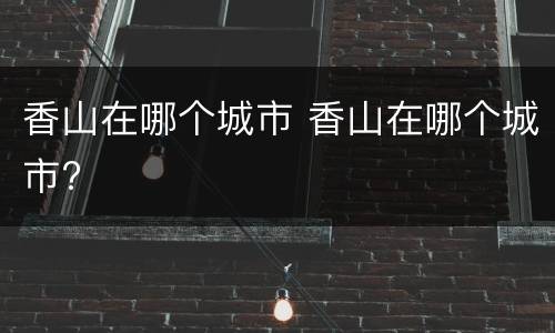 香山在哪个城市 香山在哪个城市?