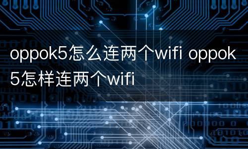 oppok5怎么连两个wifi oppok5怎样连两个wifi