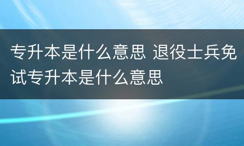 专升本是什么意思 退役士兵免试专升本是什么意思