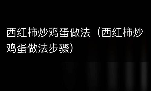 西红柿炒鸡蛋做法（西红柿炒鸡蛋做法步骤）