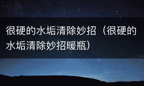 很硬的水垢清除妙招（很硬的水垢清除妙招暖瓶）