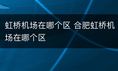 虹桥机场在哪个区 合肥虹桥机场在哪个区