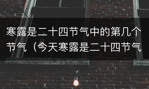 寒露是二十四节气中的第几个节气（今天寒露是二十四节气的第几个节气）