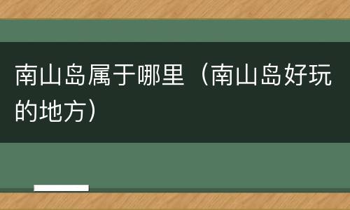 南山岛属于哪里（南山岛好玩的地方）