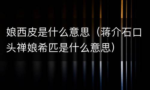 娘西皮是什么意思（蒋介石口头禅娘希匹是什么意思）