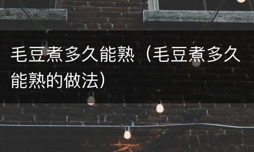 毛豆煮多久能熟（毛豆煮多久能熟的做法）