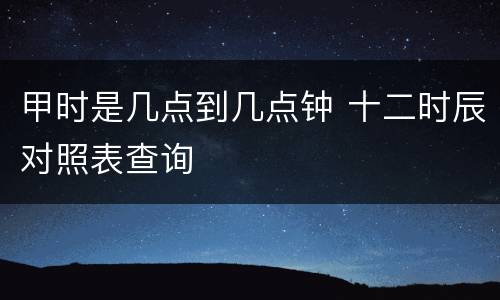 甲时是几点到几点钟 十二时辰对照表查询