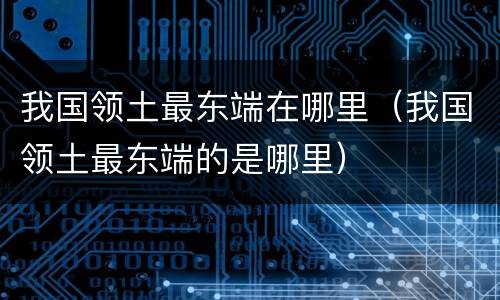 我国领土最东端在哪里（我国领土最东端的是哪里）