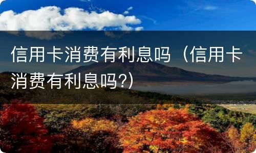 信用卡消费有利息吗（信用卡消费有利息吗?）