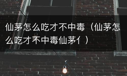 仙茅怎么吃才不中毒（仙茅怎么吃才不中毒仙茅亻）