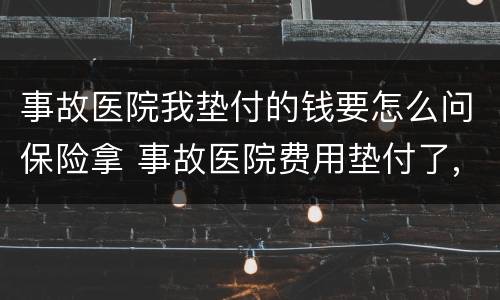 事故医院我垫付的钱要怎么问保险拿 事故医院费用垫付了,对方不提供