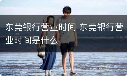 东莞银行营业时间 东莞银行营业时间是什么