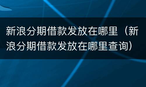 新浪分期借款发放在哪里（新浪分期借款发放在哪里查询）