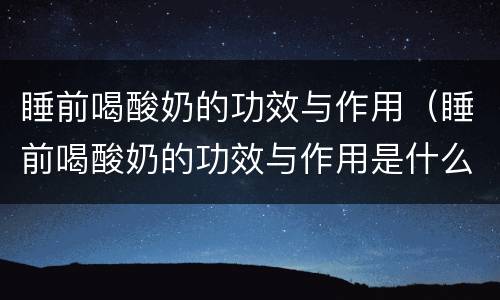 睡前喝酸奶的功效与作用（睡前喝酸奶的功效与作用是什么）
