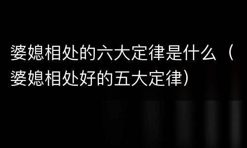 婆媳相处的六大定律是什么（婆媳相处好的五大定律）