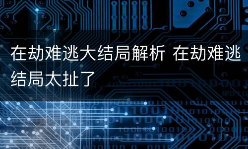 在劫难逃大结局解析 在劫难逃结局太扯了