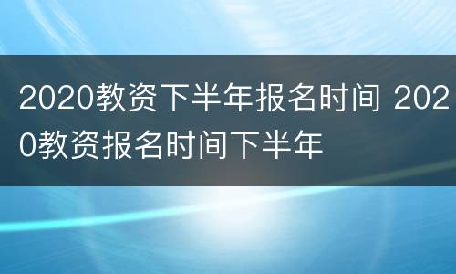 2020教资下半年报名时间 2020教资报名时间下半年