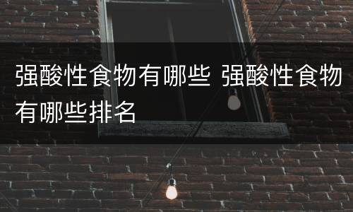 强酸性食物有哪些 强酸性食物有哪些排名