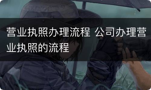 营业执照办理流程 公司办理营业执照的流程