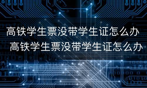 高铁学生票没带学生证怎么办 高铁学生票没带学生证怎么办可以用别的证件证明进站嘛